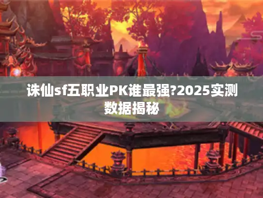 诛仙sf五职业PK谁最强?2025实测数据揭秘 诛仙sf五职业PK谁最强?2025实测数据揭秘