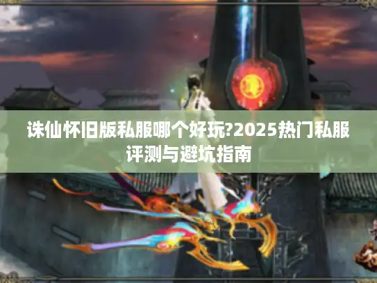 诛仙怀旧版私服哪个好玩?2025热门私服评测与避坑指南