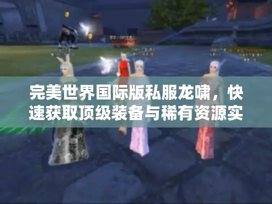 完美世界国际版私服龙啸，快速获取顶级装备与稀有资源实用技巧