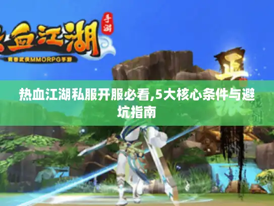 热血江湖私服开服必看,5大核心条件与避坑指南