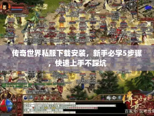 传奇世界私服下载安装，新手必学5步骤，快速上手不踩坑