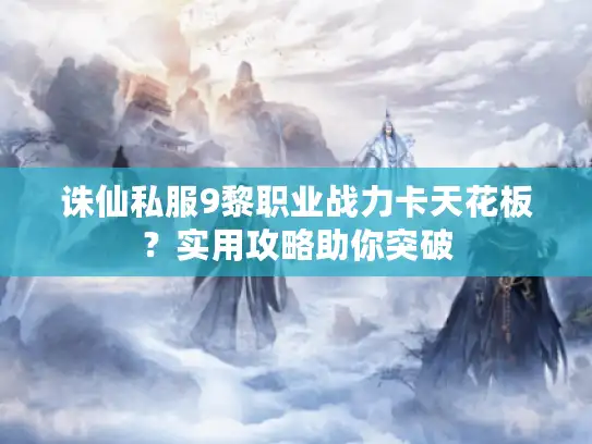 诛仙私服9黎职业战力卡天花板?实用攻略助你突破 诛仙私服9黎职业战力卡天花板?实用攻略助你突破