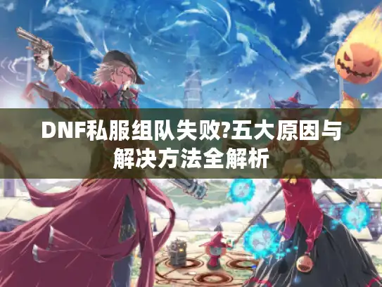 DNF私服组队失败?五大原因与解决方法全解析