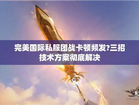 完美国际私服团战卡顿频发?三招技术方案彻底解决 完美国际私服团战卡顿频发?三招技术方案彻底解决