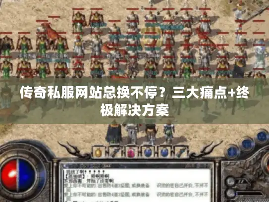 传奇私服网站总换不停?三大痛点+终极解决方案 传奇私服网站总换不停?三大痛点+终极解决方案