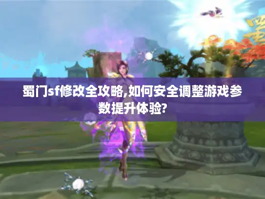 蜀门sf修改全攻略,如何安全调整游戏参数提升体验?