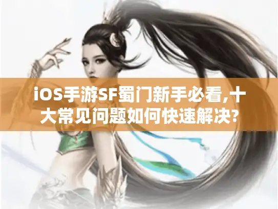 iOS手游SF蜀门新手必看,十大常见问题如何快速解决?