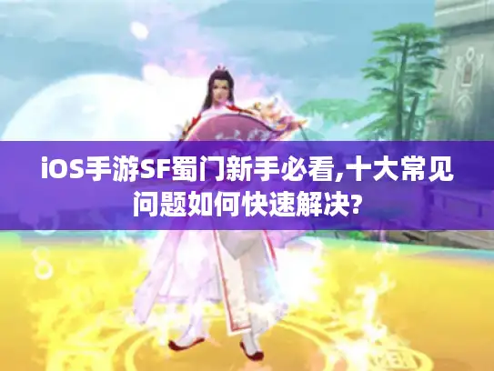 iOS手游SF蜀门新手必看,十大常见问题如何快速解决?