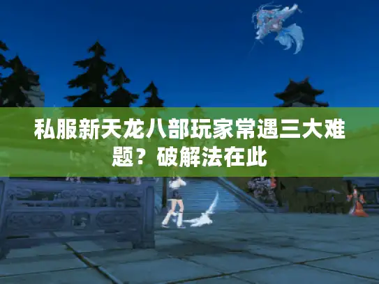 私服新天龙八部玩家常遇三大难题？破解法在此