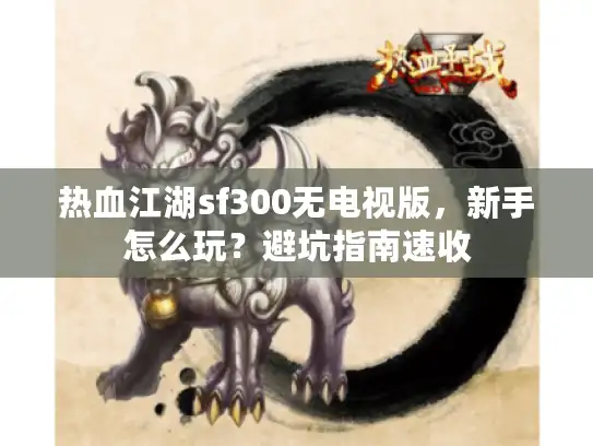 热血江湖sf300无电视版，新手怎么玩？避坑指南速收