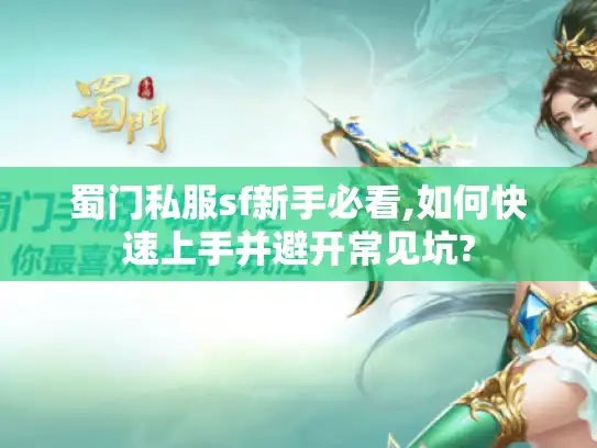 蜀门私服sf新手必看,如何快速上手并避开常见坑? 蜀门私服sf新手必看,如何快速上手并避开常见坑?