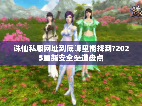 诛仙私服网址到底哪里能找到?2025最新安全渠道盘点 诛仙私服网址到底哪里能找到?2025最新安全渠道盘点