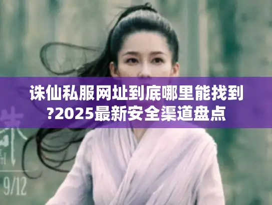 诛仙私服网址到底哪里能找到?2025最新安全渠道盘点 诛仙私服网址到底哪里能找到?2025最新安全渠道盘点