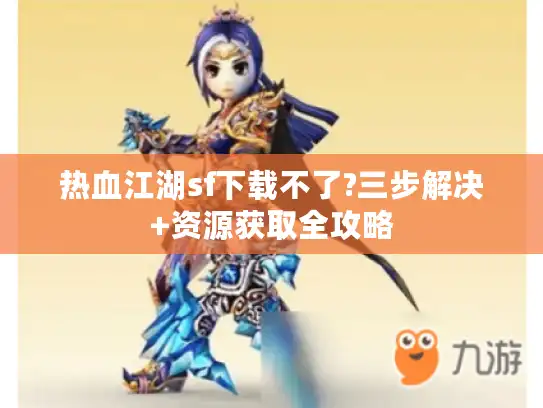 热血江湖sf下载不了?三步解决+资源获取全攻略