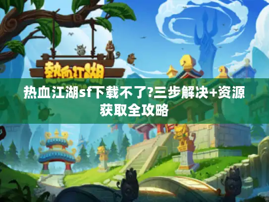 热血江湖sf下载不了?三步解决+资源获取全攻略
