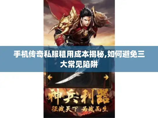 手机传奇私服租用成本揭秘,如何避免三大常见陷阱