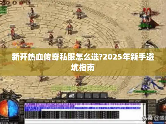 新开热血传奇私服怎么选?2025年新手避坑指南