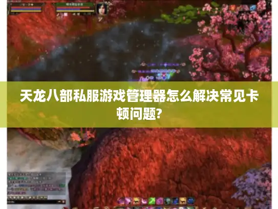 天龙八部私服游戏管理器怎么解决常见卡顿问题?