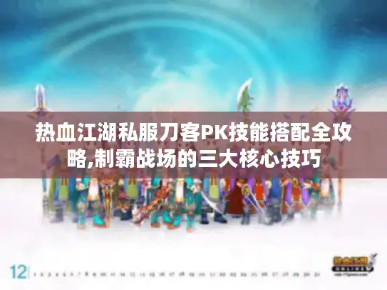 热血江湖私服刀客PK技能搭配全攻略,制霸战场的三大核心技巧 热血江湖私服刀客PK技能搭配全攻略,制霸战场的三大核心技巧
