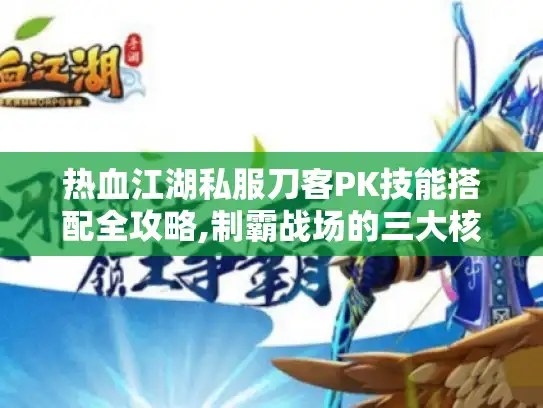 热血江湖私服刀客PK技能搭配全攻略,制霸战场的三大核心技巧 热血江湖私服刀客PK技能搭配全攻略,制霸战场的三大核心技巧