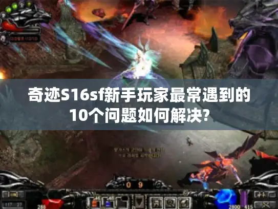 奇迹S16sf新手玩家最常遇到的10个问题如何解决?