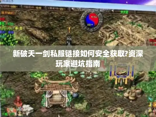 新破天一剑私服链接如何安全获取?资深玩家避坑指南