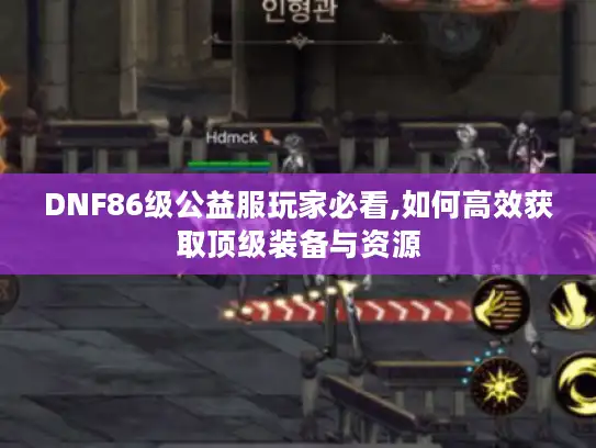 DNF86级公益服玩家必看,如何高效获取顶级装备与资源