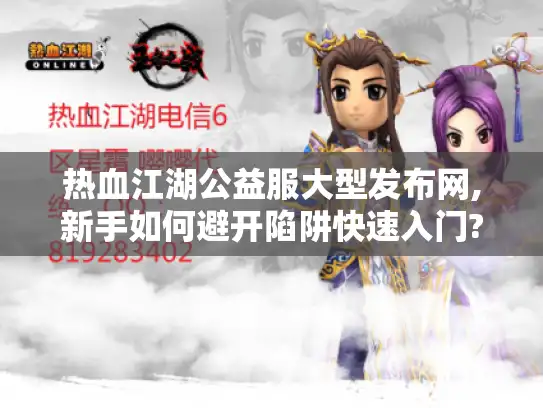 热血江湖公益服大型发布网,新手如何避开陷阱快速入门? 热血江湖公益服大型发布网,新手如何避开陷阱快速入门?