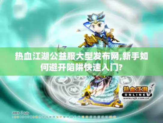 热血江湖公益服大型发布网,新手如何避开陷阱快速入门? 热血江湖公益服大型发布网,新手如何避开陷阱快速入门?