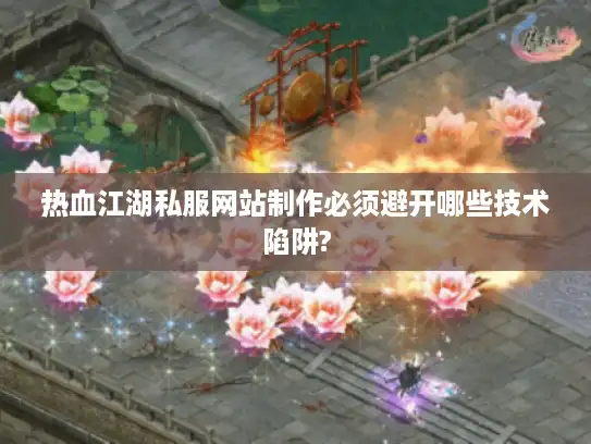 热血江湖私服网站制作必须避开哪些技术陷阱?