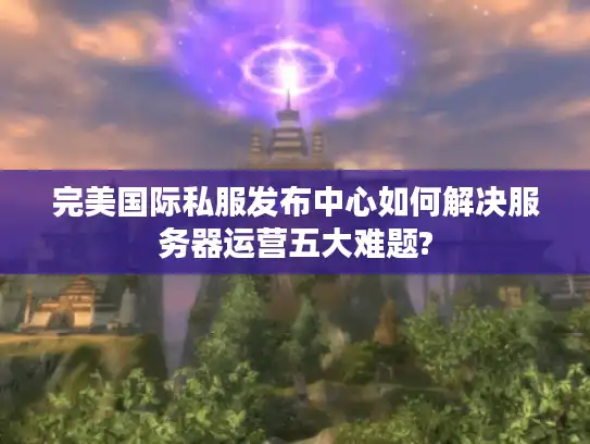完美国际私服发布中心如何解决服务器运营五大难题?