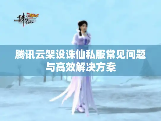 腾讯云架设诛仙私服常见问题与高效解决方案