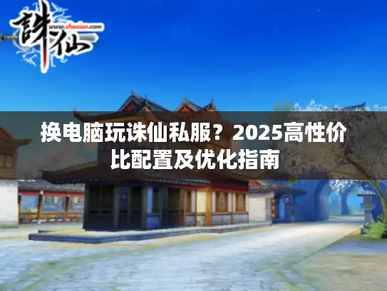 换电脑玩诛仙私服？2025高性价比配置及优化指南