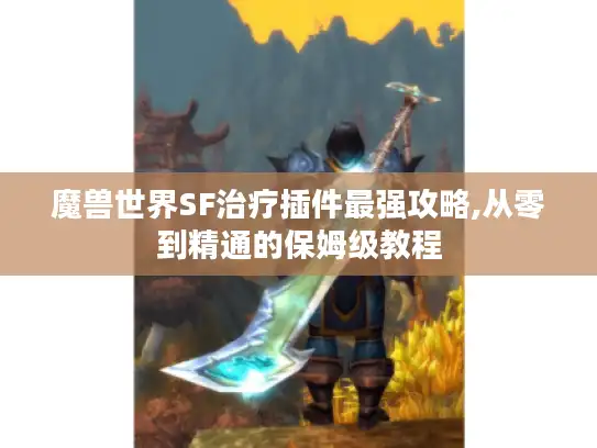 魔兽世界SF治疗插件最强攻略,从零到精通的保姆级教程