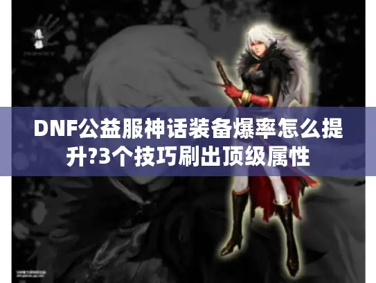 DNF公益服神话装备爆率怎么提升?3个技巧刷出顶级属性