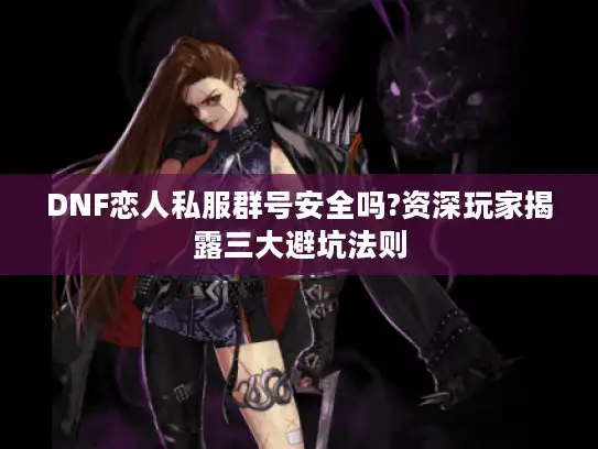 DNF恋人私服群号安全吗?资深玩家揭露三大避坑法则