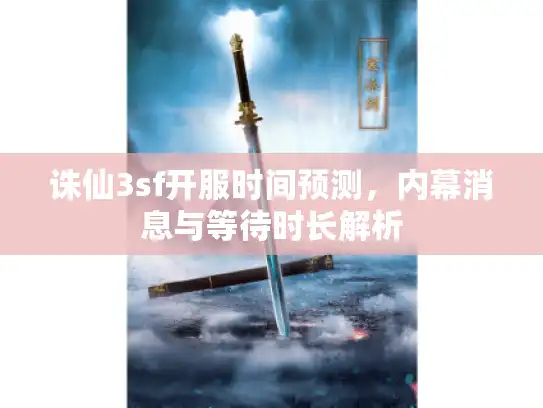 诛仙3sf开服时间预测，内幕消息与等待时长解析