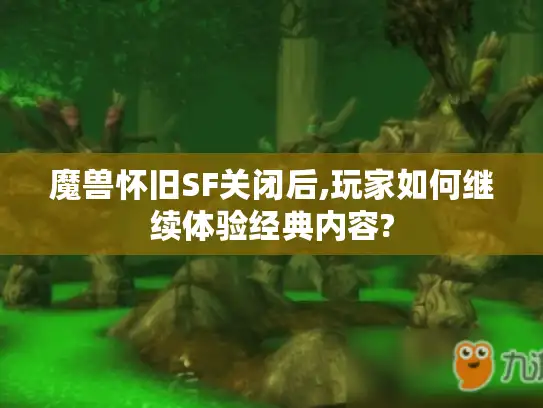 魔兽怀旧SF关闭后,玩家如何继续体验经典内容?