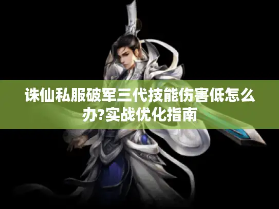 诛仙私服破军三代技能伤害低怎么办?实战优化指南