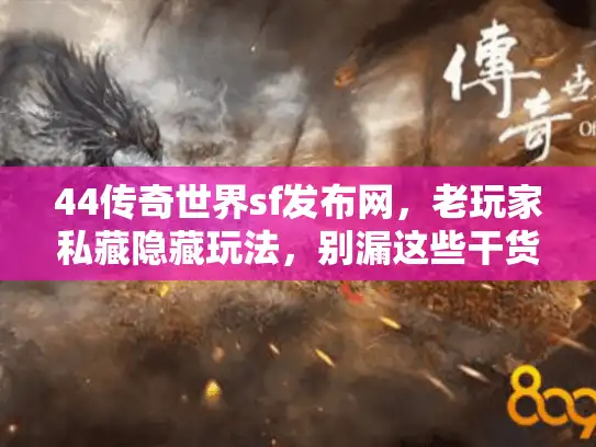 44传奇世界sf发布网，老玩家私藏隐藏玩法，别漏这些干货！