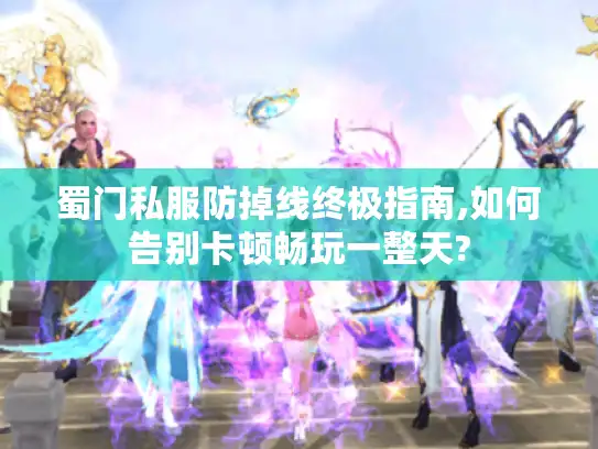 蜀门私服防掉线终极指南,如何告别卡顿畅玩一整天? 蜀门私服防掉线终极指南,如何告别卡顿畅玩一整天?