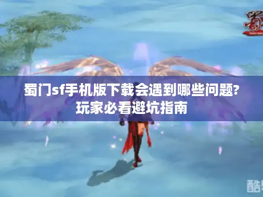蜀门sf手机版下载会遇到哪些问题?玩家必看避坑指南