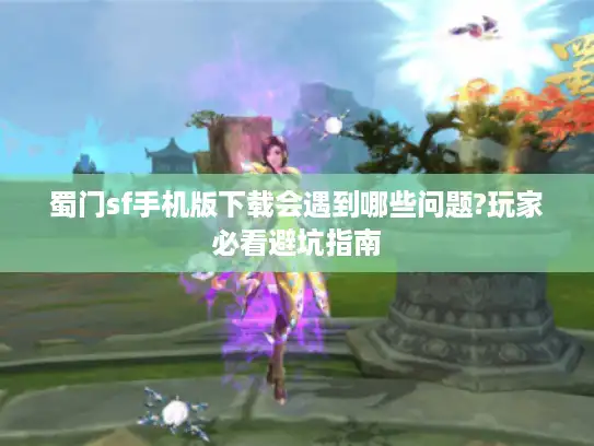 蜀门sf手机版下载会遇到哪些问题?玩家必看避坑指南