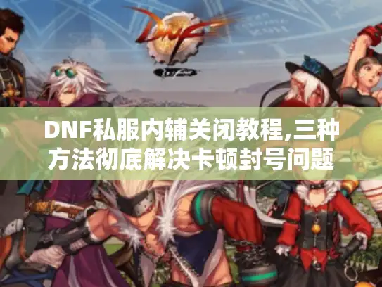 DNF私服内辅关闭教程,三种方法彻底解决卡顿封号问题