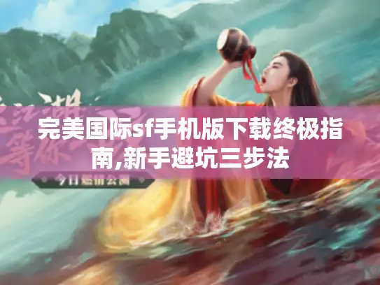 完美国际sf手机版下载终极指南,新手避坑三步法 完美国际sf手机版下载终极指南,新手避坑三步法