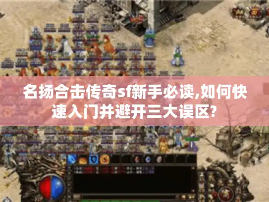 名扬合击传奇sf新手必读,如何快速入门并避开三大误区?