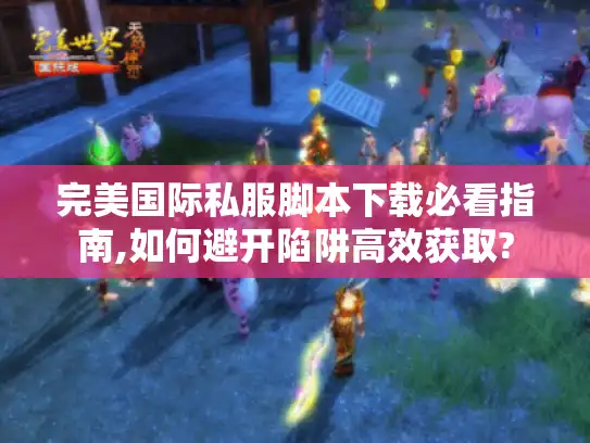 完美国际私服脚本下载必看指南,如何避开陷阱高效获取?