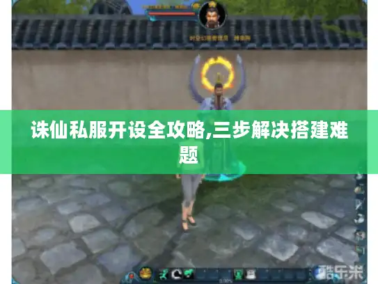 诛仙私服开设全攻略,三步解决搭建难题 诛仙私服开设全攻略,三步解决搭建难题