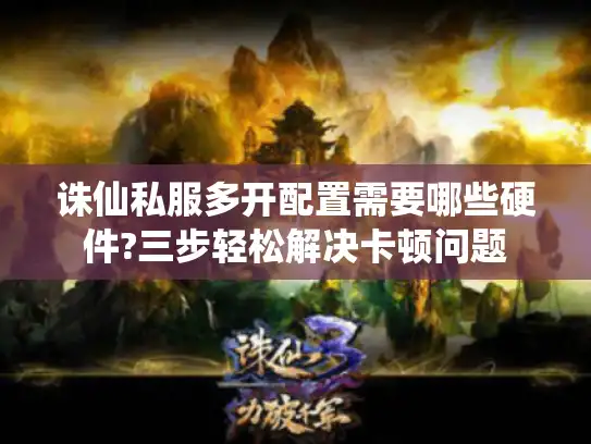诛仙私服多开配置需要哪些硬件?三步轻松解决卡顿问题