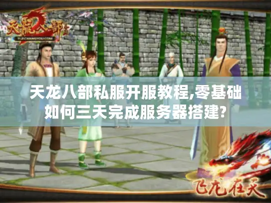 天龙八部私服开服教程,零基础如何三天完成服务器搭建?